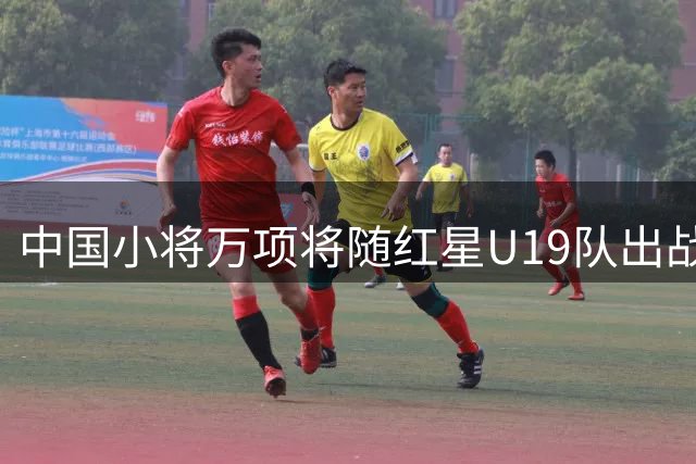 中国小将万项将随红星U19队出战塞尔维亚联赛客场战役