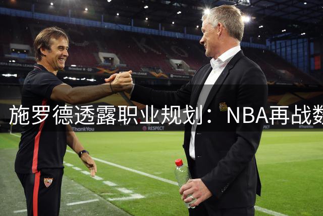 施罗德透露职业规划：NBA再战数年 落叶归根布伦瑞克