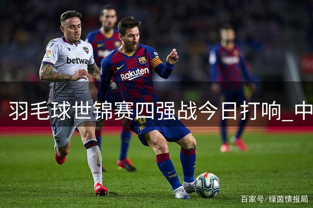 羽毛球世锦赛四强战今日打响 中国军团四项冲冠