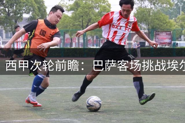 西甲次轮前瞻：巴萨客场挑战埃尔切 红蓝军团实力占优